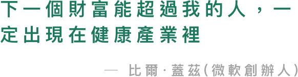 下一個財富能超過我的人，一定出現在健康產業裡 ─ 比爾·蓋茲(微軟創辦人)