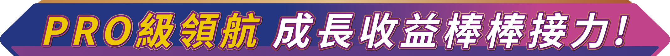 PRO級領航 成長收益棒棒接力!